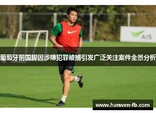 葡萄牙前国脚因涉嫌犯罪被捕引发广泛关注案件全景分析