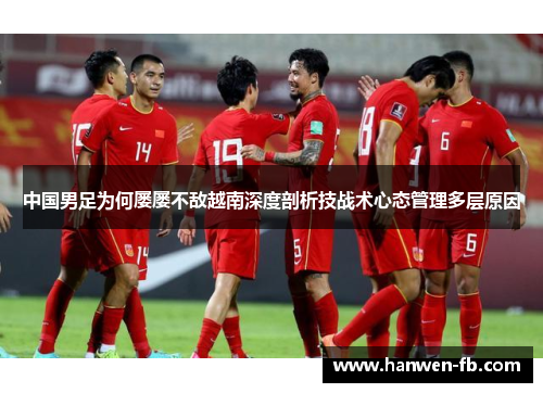 中国男足为何屡屡不敌越南深度剖析技战术心态管理多层原因