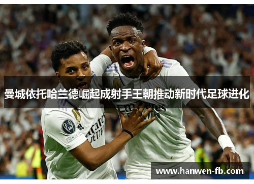 曼城依托哈兰德崛起成射手王朝推动新时代足球进化