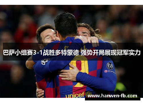 巴萨小组赛3-1战胜多特蒙德 强势开局展现冠军实力