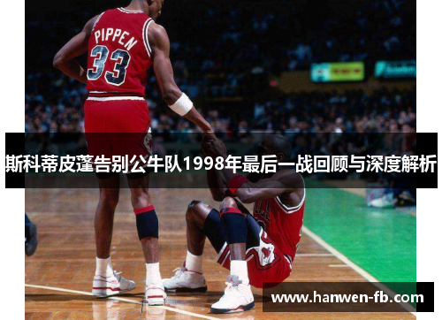 斯科蒂皮蓬告别公牛队1998年最后一战回顾与深度解析