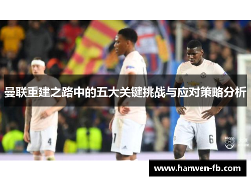 曼联重建之路中的五大关键挑战与应对策略分析