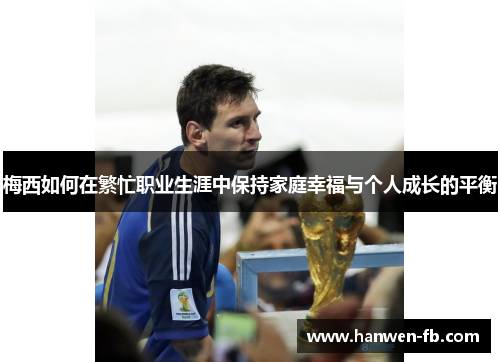梅西如何在繁忙职业生涯中保持家庭幸福与个人成长的平衡