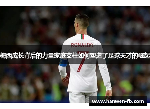 梅西成长背后的力量家庭支柱如何塑造了足球天才的崛起