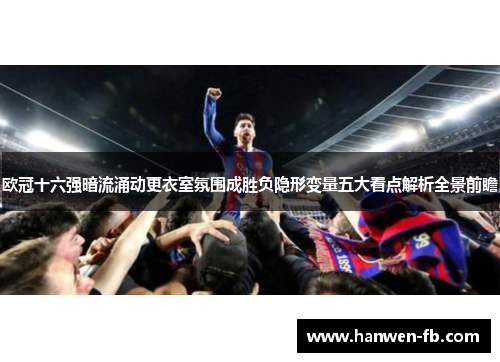 欧冠十六强暗流涌动更衣室氛围成胜负隐形变量五大看点解析全景前瞻