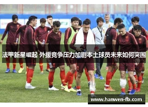 法甲新星崛起 外援竞争压力加剧本土球员未来如何突围