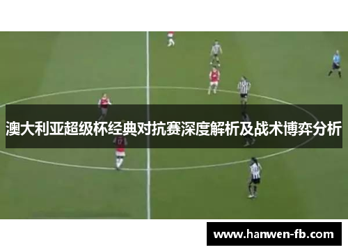 澳大利亚超级杯经典对抗赛深度解析及战术博弈分析