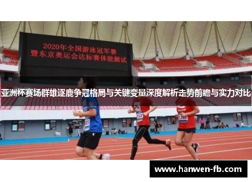 亚洲杯赛场群雄逐鹿争冠格局与关键变量深度解析走势前瞻与实力对比