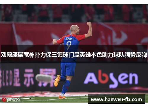 刘殿座屡献神扑力保三镇球门显英雄本色助力球队强势反弹