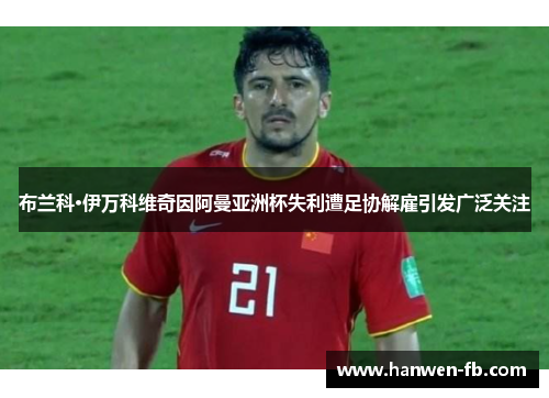 布兰科·伊万科维奇因阿曼亚洲杯失利遭足协解雇引发广泛关注