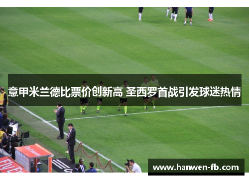 意甲米兰德比票价创新高 圣西罗首战引发球迷热情