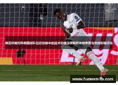 维尼修斯对阵韩国球队在欧协联中的战术价值深度解析关键表现与攻防影响评估