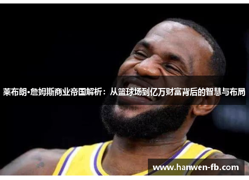 莱布朗·詹姆斯商业帝国解析：从篮球场到亿万财富背后的智慧与布局