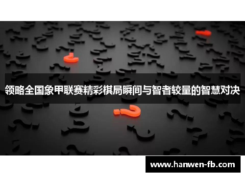 领略全国象甲联赛精彩棋局瞬间与智者较量的智慧对决