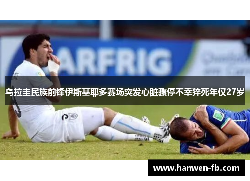 乌拉圭民族前锋伊斯基耶多赛场突发心脏骤停不幸猝死年仅27岁
