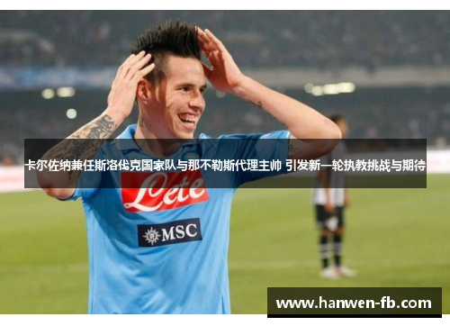 卡尔佐纳兼任斯洛伐克国家队与那不勒斯代理主帅 引发新一轮执教挑战与期待