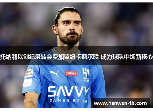 托纳利以创纪录转会费加盟纽卡斯尔联 成为球队中场新核心