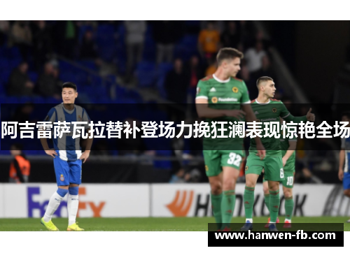 阿吉雷萨瓦拉替补登场力挽狂澜表现惊艳全场