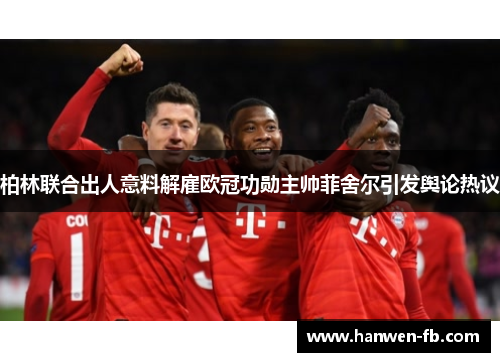 柏林联合出人意料解雇欧冠功勋主帅菲舍尔引发舆论热议